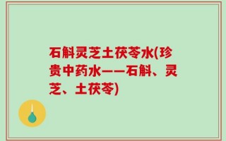 石斛灵芝土茯苓水(珍贵中药水——石斛、灵芝、土茯苓)