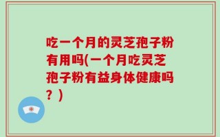 吃一个月的灵芝孢子粉有用吗(一个月吃灵芝孢子粉有益身体健康吗？)