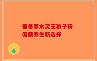吾善草木灵芝孢子粉 健康养生新选择