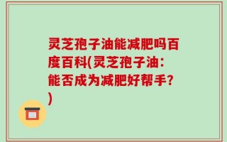 灵芝孢子油能减肥吗百度百科(灵芝孢子油：能否成为减肥好帮手？)