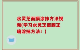 水灵芝面膜涂抹方法视频(学习水灵芝面膜正确涂抹方法！)