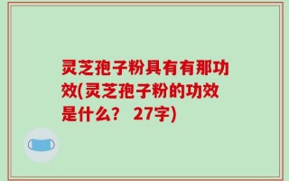 灵芝孢子粉具有有那功效(灵芝孢子粉的功效是什么？ 27字)