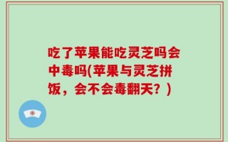 吃了苹果能吃灵芝吗会中毒吗(苹果与灵芝拼饭，会不会毒翻天？)