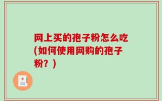 网上买的孢子粉怎么吃(如何使用网购的孢子粉？)