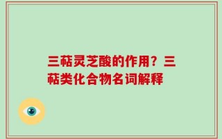 三萜灵芝酸的作用？三萜类化合物名词解释