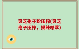 灵芝孢子粉压榨(灵芝孢子压榨，提纯精萃)