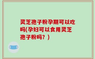 灵芝孢子粉孕期可以吃吗(孕妇可以食用灵芝孢子粉吗？)