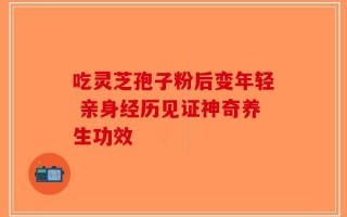吃灵芝孢子粉后变年轻 亲身经历见证神奇养生功效
