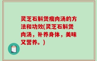 灵芝石斛煲瘦肉汤的方法和功效(灵芝石斛煲肉汤，补养身体，美味又营养。)