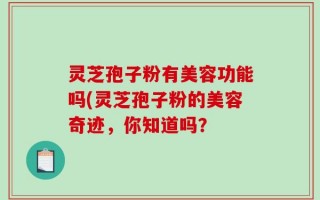 灵芝孢子粉有美容功能吗(灵芝孢子粉的美容奇迹，你知道吗？