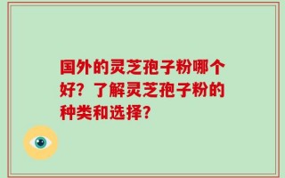 国外的灵芝孢子粉哪个好？了解灵芝孢子粉的种类和选择？