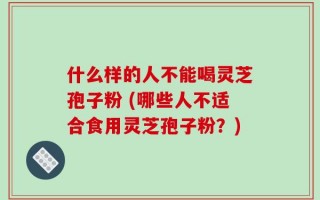 什么样的人不能喝灵芝孢子粉 (哪些人不适合食用灵芝孢子粉？)