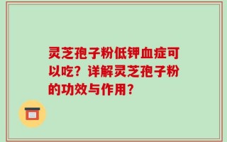 灵芝孢子粉低钾血症可以吃？详解灵芝孢子粉的功效与作用？