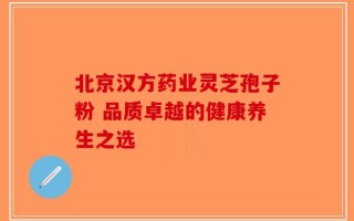 北京汉方药业灵芝孢子粉 品质卓越的健康养生之选