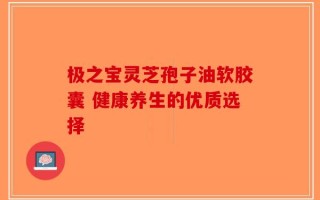 极之宝灵芝孢子油软胶囊 健康养生的优质选择