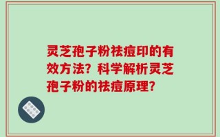 灵芝孢子粉祛痘印的有效方法？科学解析灵芝孢子粉的祛痘原理？