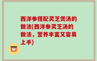 西洋参搭配灵芝煲汤的做法(西洋参灵芝汤的做法，营养丰富又容易上手)