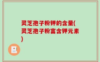 灵芝孢子粉钾的含量(灵芝孢子粉富含钾元素)