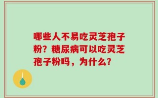 哪些人不易吃灵芝孢子粉？糖尿病可以吃灵芝孢子粉吗，为什么？