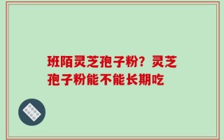 班陌灵芝孢子粉？灵芝孢子粉能不能长期吃