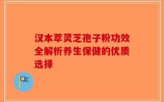 汉本萃灵芝孢子粉功效全解析养生保健的优质选择