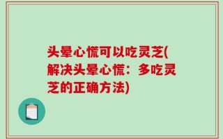 头晕心慌可以吃灵芝(解决头晕心慌：多吃灵芝的正确方法)