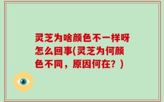 灵芝为啥颜色不一样呀怎么回事(灵芝为何颜色不同，原因何在？)