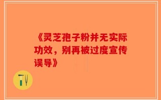 《灵芝孢子粉并无实际功效，别再被过度宣传误导》
