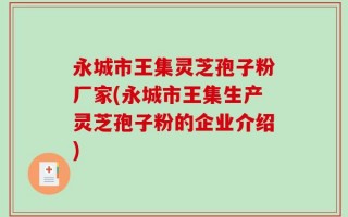 永城市王集灵芝孢子粉厂家(永城市王集生产灵芝孢子粉的企业介绍)