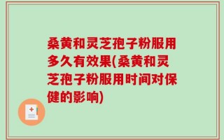 桑黄和灵芝孢子粉服用多久有效果(桑黄和灵芝孢子粉服用时间对保健的影响)