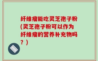 纤维瘤能吃灵芝孢子粉(灵芝孢子粉可以作为纤维瘤的营养补充物吗？)