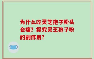 为什么吃灵芝孢子粉头会痛？探究灵芝孢子粉的副作用？