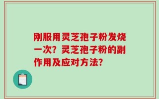 刚服用灵芝孢子粉发烧一次？灵芝孢子粉的副作用及应对方法？