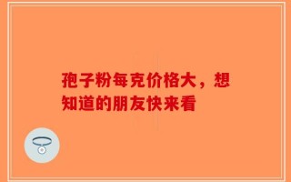 孢子粉每克价格大，想知道的朋友快来看
