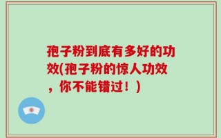 孢子粉到底有多好的功效(孢子粉的惊人功效，你不能错过！)