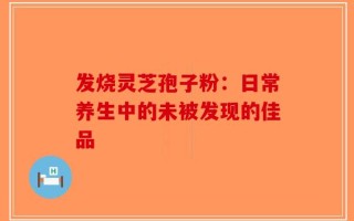 发烧灵芝孢子粉：日常养生中的未被发现的佳品