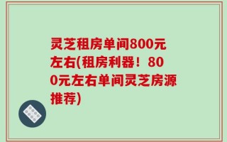 灵芝租房单间800元左右(租房利器！800元左右单间灵芝房源推荐)