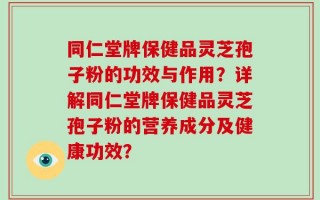 同仁堂牌保健品灵芝孢子粉的功效与作用？详解同仁堂牌保健品灵芝孢子粉的营养成分及健康功效？