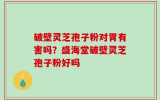 破壁灵芝孢子粉对胃有害吗？盛海堂破壁灵芝孢子粉好吗
