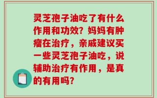 灵芝孢子油吃了有什么作用和功效？妈妈有肿瘤在治疗，亲戚建议买一些灵芝孢子油吃，说辅助治疗有作用，是真的有用吗？