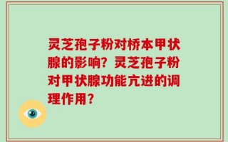 灵芝孢子粉对桥本甲状腺的影响？灵芝孢子粉对甲状腺功能亢进的调理作用？