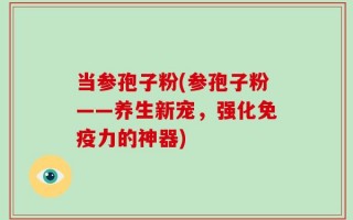 当参孢子粉(参孢子粉——养生新宠，强化免疫力的神器)