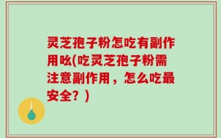 灵芝孢子粉怎吃有副作用吆(吃灵芝孢子粉需注意副作用，怎么吃最安全？)
