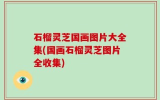 石榴灵芝国画图片大全集(国画石榴灵芝图片全收集)