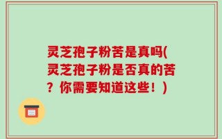 灵芝孢子粉苦是真吗(灵芝孢子粉是否真的苦？你需要知道这些！)