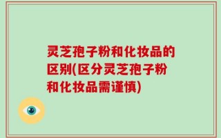 灵芝孢子粉和化妆品的区别(区分灵芝孢子粉和化妆品需谨慎)