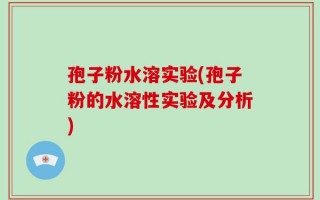 孢子粉水溶实验(孢子粉的水溶性实验及分析)