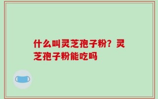 什么叫灵芝孢子粉？灵芝孢子粉能吃吗
