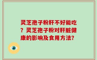 灵芝孢子粉肝不好能吃？灵芝孢子粉对肝脏健康的影响及食用方法？
