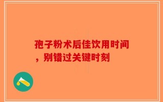 孢子粉术后佳饮用时间，别错过关键时刻
